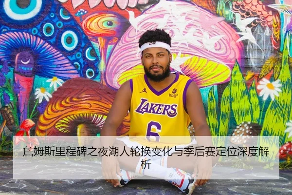 詹姆斯里程碑之夜湖人轮换变化与季后赛定位深度解析 - BandaoSports